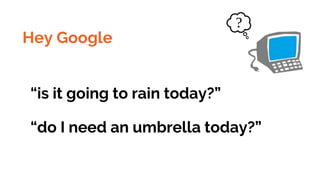 Hey Google
“is it going to rain today?”
“do I need an umbrella today?”
 