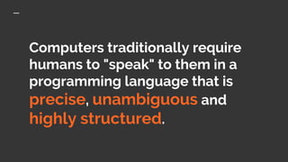 Computers traditionally require
humans to "speak" to them in a
programming language that is
precise, unambiguous and
highly structured.
 