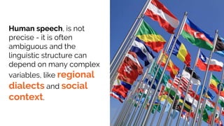 Human speech, is not
precise - it is often
ambiguous and the
linguistic structure can
depend on many complex
variables, like regional
dialects and social
context.
 