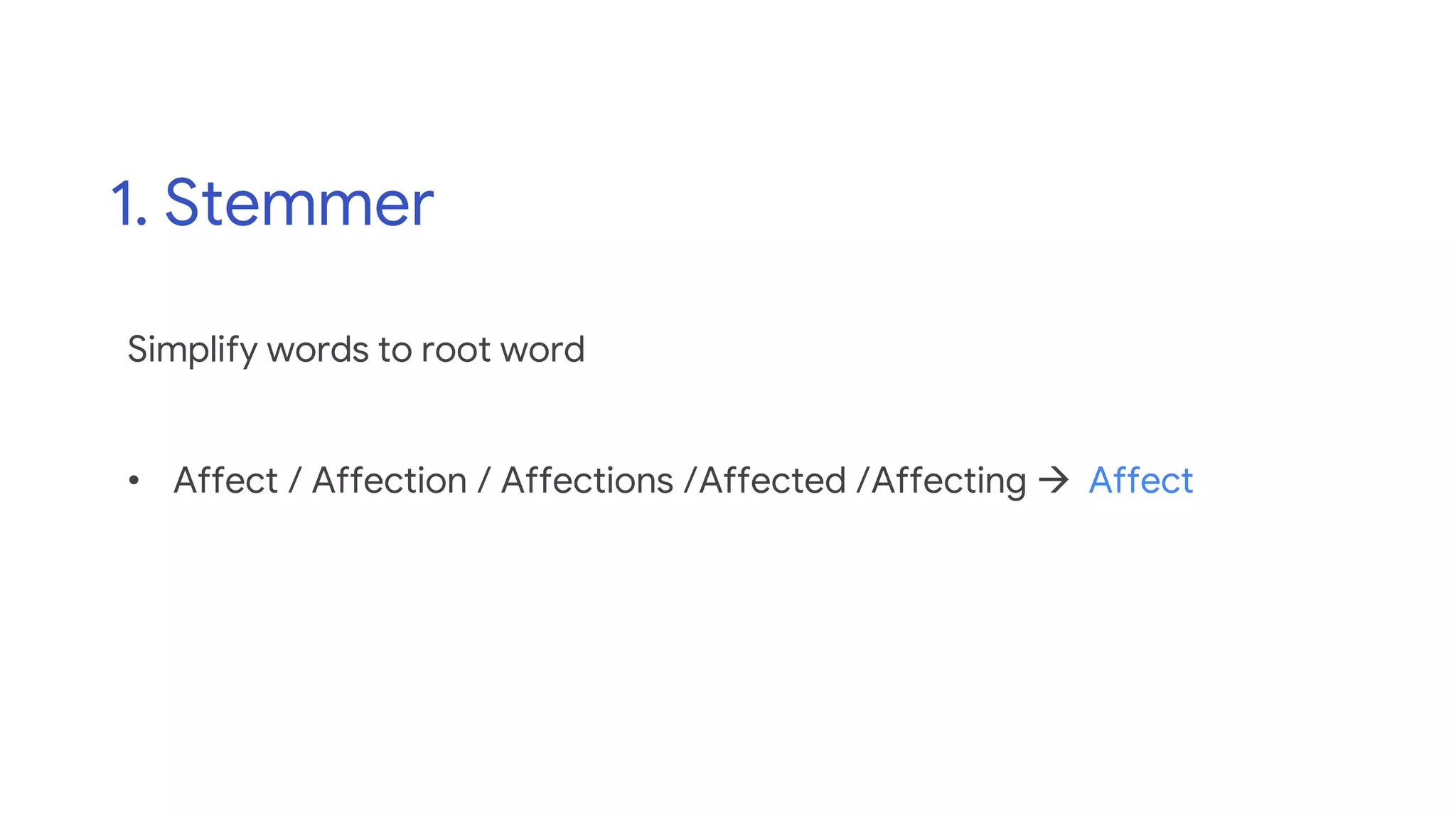 1. Stemmer
Simplify words to root word
• Affect / Affection / Affections /Affected /Affecting  Affect
 