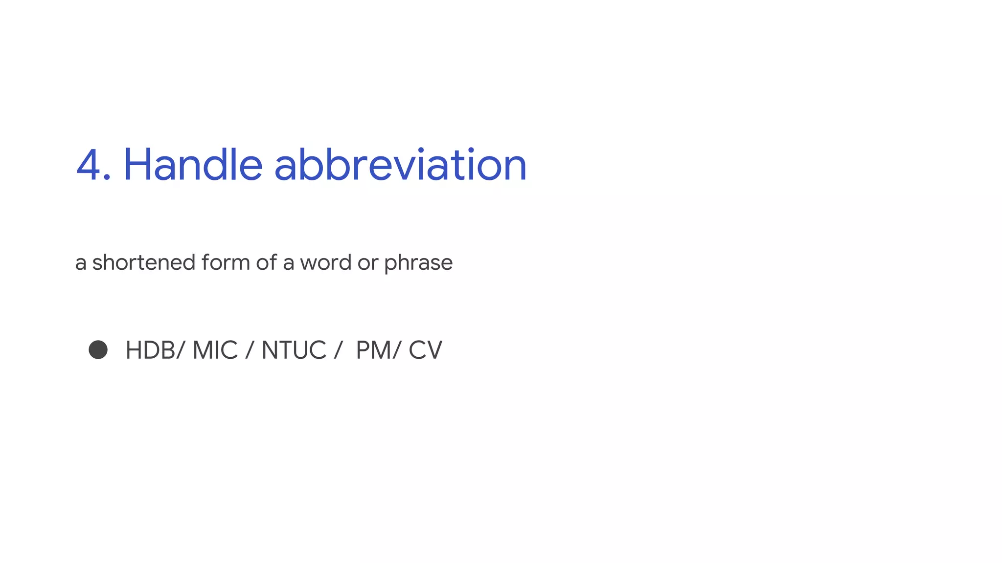 4. Handle abbreviation
a shortened form of a word or phrase
● HDB/ MIC / NTUC / PM/ CV
 