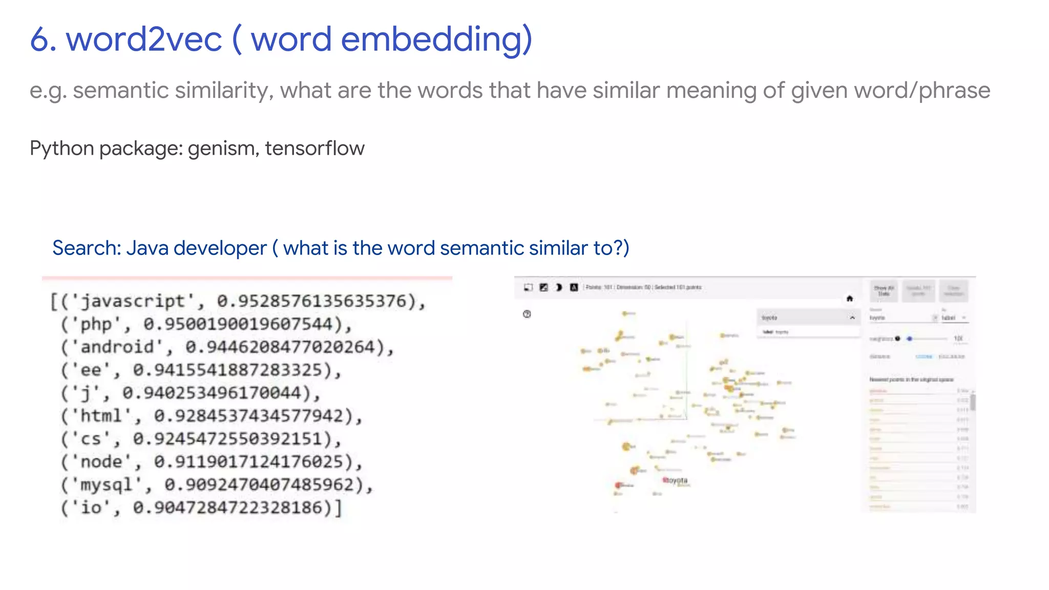 6. word2vec ( word embedding)
e.g. semantic similarity, what are the words that have similar meaning of given word/phrase
Python package: genism, tensorflow
Search: Java developer ( what is the word semantic similar to?)
 