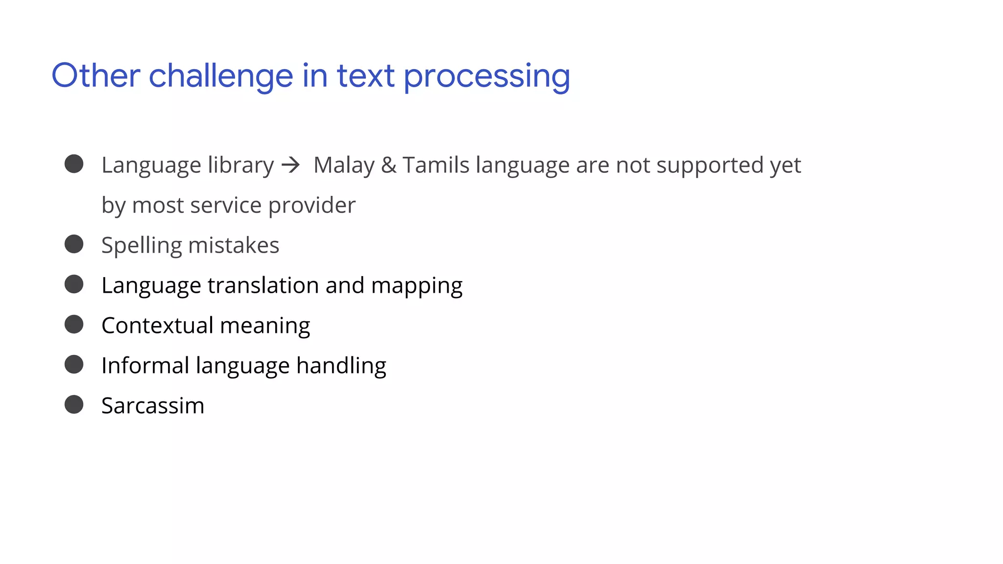 Other challenge in text processing
● Language library  Malay & Tamils language are not supported yet
by most service provider
● Spelling mistakes
● Language translation and mapping
● Contextual meaning
● Informal language handling
● Sarcassim
 