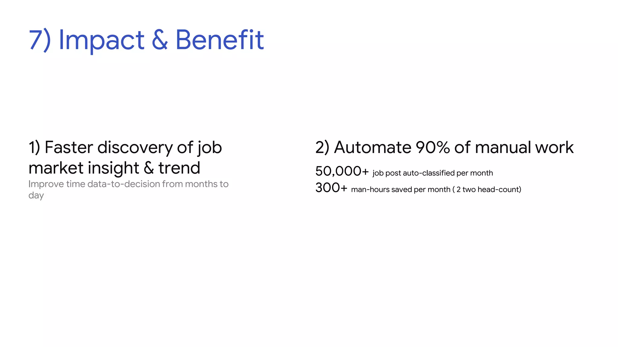 7) Impact & Benefit
1) Faster discovery of job
market insight & trend
Improve time data-to-decision from months to
day
2) Automate 90% of manual work
50,000+ job post auto-classified per month
300+ man-hours saved per month ( 2 two head-count)
 