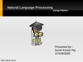 Natural Language Processing
                                   Using Python




                                    Presented by:-
                                    Sumit Kumar Raj
                                    1DS09IS082

ISE,DSCE-2013
 