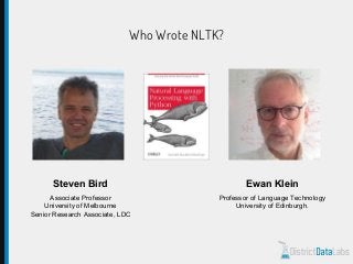 Who Wrote NLTK?
Steven Bird
Associate Professor
University of Melbourne
Senior Research Associate, LDC
Ewan Klein
Professor of Language Technology
University of Edinburgh.
 