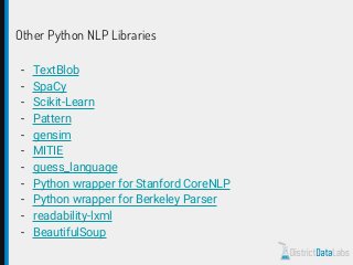 Other Python NLP Libraries
- TextBlob
- SpaCy
- Scikit-Learn
- Pattern
- gensim
- MITIE
- guess_language
- Python wrapper for Stanford CoreNLP
- Python wrapper for Berkeley Parser
- readability-lxml
- BeautifulSoup
 