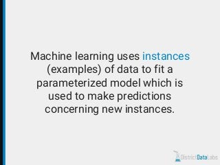 Machine learning uses instances
(examples) of data to fit a
parameterized model which is
used to make predictions
concerning new instances.
 