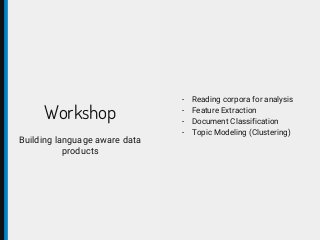 Workshop
Building language aware data
products
- Reading corpora for analysis
- Feature Extraction
- Document Classification
- Topic Modeling (Clustering)
 