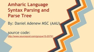 Amharic Language
Syntax Parsing and
Parse Tree
By: Daniel Adenew MSC (AAU)
source code:
http://www.sourcepod.com/gzvjuw15-20791

 