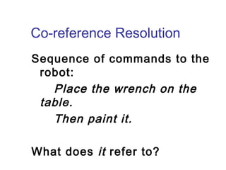 Co-reference Resolution 
Sequence of commands to the 
robot: 
Place the wrench on the 
table. 
Then paint it. 
What does it refer to? 
 