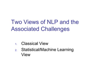 Two Views of NLP and the 
Associated Challenges 
1. Classical View 
2. Statistical/Machine Learning 
View 
 