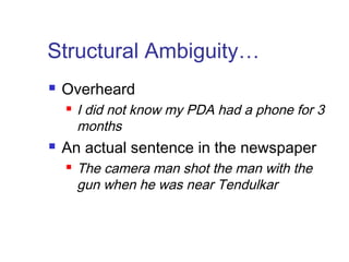 Structural Ambiguity… 
 Overheard 
 I did not know my PDA had a phone for 3 
months 
 An actual sentence in the newspaper 
 The camera man shot the man with the 
gun when he was near Tendulkar 
 