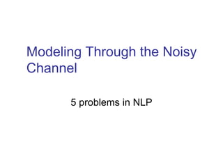 Modeling Through the Noisy 
Channel 
5 problems in NLP 
 