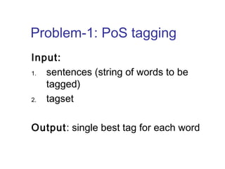 Problem-1: PoS tagging 
Input: 
1. sentences (string of words to be 
tagged) 
2. tagset 
Output: single best tag for each word 
 
