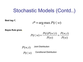 Stochastic Models (Contd..) 
t* argmax P(t | w) 
t 
= 
P w t 
( , ) 
( ) 
P ( t | w ) = P ( t ) P ( w | t ) 
= 
( ) 
P w 
P w 
P(w,t) 
P(t | w) 
Best tag t*, 
Bayes Rule gives, 
Joint Distribution 
Conditional Distribution 
 