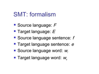 SMT: formalism 
 Source language: F 
 Target language: E 
 Source language sentence: f 
 Target language sentence: e 
 Source language word: wf 
 Target language word: we 
 