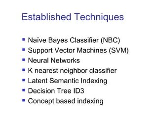 Established Techniques 
 Naïve Bayes Classifier (NBC) 
 Support Vector Machines (SVM) 
 Neural Networks 
 K nearest neighbor classifier 
 Latent Semantic Indexing 
 Decision Tree ID3 
 Concept based indexing 
 