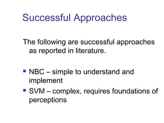 Successful Approaches 
The following are successful approaches 
as reported in literature. 
 NBC – simple to understand and 
implement 
 SVM – complex, requires foundations of 
perceptions 
 