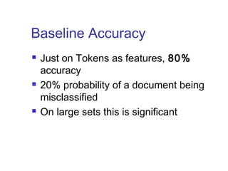 Baseline Accuracy 
 Just on Tokens as features, 80% 
accuracy 
 20% probability of a document being 
misclassified 
 On large sets this is significant 
 