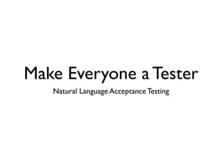 Make Everyone a Tester
   Natural Language Acceptance Testing
 