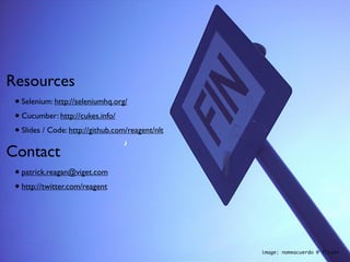 Resources
 • Selenium: http://seleniumhq.org/
 • Cucumber: http://cukes.info/
 • Slides / Code: http://github.com/reagent/nlt
Contact
 • patrick.reagan@viget.com
 • http://twitter.com/reagent



                                                  image: nomeacuerdo @ flickr
 