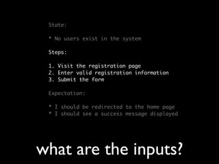 State:

 * No users exist in the system

 Steps:

 1. Visit the registration page
 2. Enter valid registration information
 3. Submit the form

 Expectation:

 * I should be redirected to the home page
 * I should see a success message displayed




what are the inputs?
 