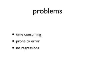 problems

• time consuming
• prone to error
• no regressions
 