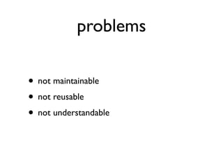 problems

• not maintainable
• not reusable
• not understandable
 