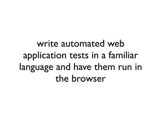 write automated web
 application tests in a familiar
language and have them run in
          the browser
 