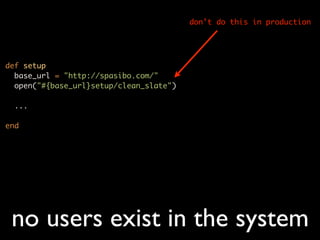 don’t do this in production




def setup
  base_url = "http://spasibo.com/"
  open("#{base_url}setup/clean_slate")

  ...

end




 no users exist in the system
 