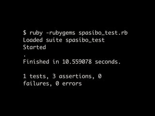 $ ruby -rubygems spasibo_test.rb
Loaded suite spasibo_test
Started
.
Finished in 10.559078 seconds.

1 tests, 3 assertions, 0
failures, 0 errors
 