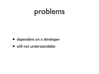 problems


• dependent on a developer
• still not understandable
 