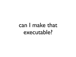 can I make that
  executable?
 