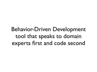 Behavior-Driven Development
 tool that speaks to domain
experts ﬁrst and code second
 