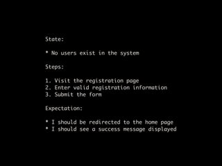 State:

* No users exist in the system

Steps:

1. Visit the registration page
2. Enter valid registration information
3. Submit the form

Expectation:

* I should be redirected to the home page
* I should see a success message displayed
 