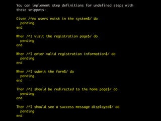 You can implement step definitions for undefined steps with
these snippets:

Given /^no users exist in the system$/ do
  pending
end

When /^I visit the registration page$/ do
  pending
end

When /^I enter valid registration information$/ do
  pending
end

When /^I submit the form$/ do
  pending
end

Then /^I should be redirected to the home page$/ do
  pending
end

Then /^I should see a success message displayed$/ do
  pending
end
 