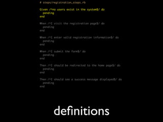 # steps/registration_steps.rb

Given /^no users exist in the system$/ do
  pending
end

When /^I visit the registration page$/ do
  pending
end

When /^I enter valid registration information$/ do
  pending
end

When /^I submit the form$/ do
  pending
end

Then /^I should be redirected to the home page$/ do
  pending
end

Then /^I should see a success message displayed$/ do
  pending
end




        deﬁnitions
 