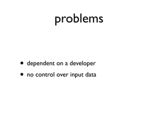problems


• dependent on a developer
• no control over input data
 