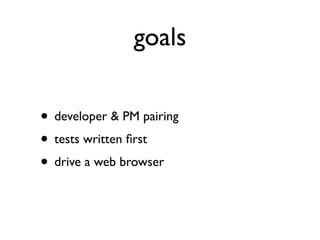 goals

• developer & PM pairing
• tests written ﬁrst
• drive a web browser
 