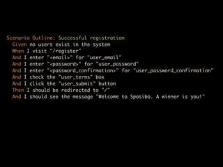 Scenario Outline: Successful registration
  Given no users exist in the system
  When I visit "/register"
  And I enter "<email>" for "user_email"
  And I enter "<password>" for "user_password"
  And I enter "<password_confirmation>" for "user_password_confirmation"
  And I check the "user_terms" box
  And I click the "user_submit" button
  Then I should be redirected to "/"
  And I should see the message "Welcome to Spasibo. A winner is you!"
 