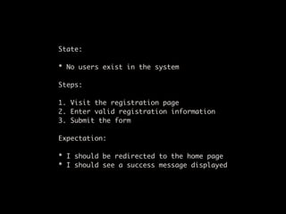 State:

* Given no users exist in the system

Steps:

1. When I visit the registration page
2. And I enter valid registrat...