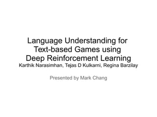 Language Understanding for
Text-based Games using
Deep Reinforcement Learning
Karthik Narasimhan, Tejas D Kulkarni, Regina Barzilay
Presented by Mark Chang
 