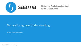 Copyright © 2018, Saama Technologies
Delivering Analytics Advantage
to the Global 2000
Natural Language Understanding
Malai Sankarasubbu
 