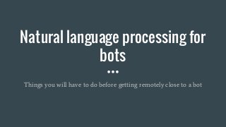 Natural language processing for
bots
Things you will have to do before getting remotely close to a bot
 