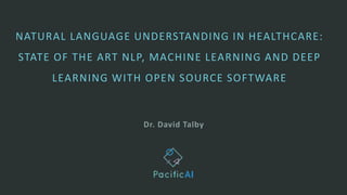 Dr. David Talby
NATURAL LANGUAGE UNDERSTANDING IN HEALTHCARE:
STATE OF THE ART NLP, MACHINE LEARNING AND DEEP
LEARNING WITH OPEN SOURCE SOFTWARE
 