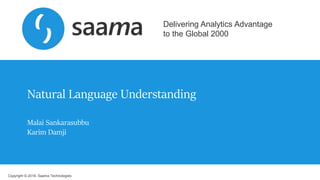 Copyright © 2018, Saama Technologies
Delivering Analytics Advantage
to the Global 2000
Natural Language Understanding
Malai Sankarasubbu
Karim Damji
 