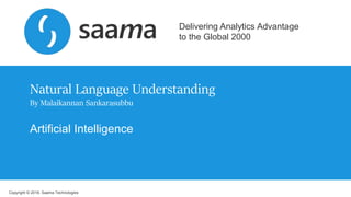 Copyright © 2018, Saama Technologies
Delivering Analytics Advantage
to the Global 2000
Natural Language Understanding
By Malaikannan Sankarasubbu
Artificial Intelligence
 
