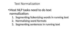 Text Normalization
•Most NLP tasks need to do text
normalization:
1. Segmenting/tokenizing words in running text
2. Normalizing word formats
3. Segmenting sentences in running text
 