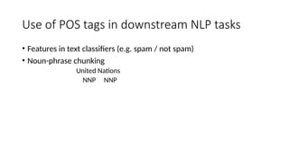 Use of POS tags in downstream NLP tasks
• Features in text classifiers (e.g. spam / not spam)
• Noun-phrase chunking
United Nations
NNP NNP
 